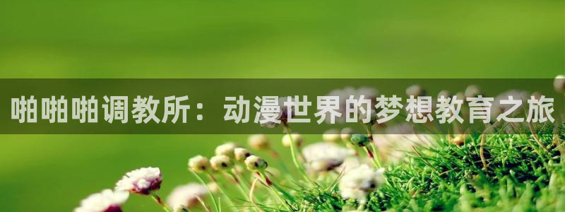 樱花漫画app的下载：啪啪啪调教所：动漫世界的梦想教育之旅